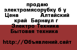 продаю электромясорубку б/у › Цена ­ 2 200 - Алтайский край, Барнаул г. Электро-Техника » Бытовая техника   